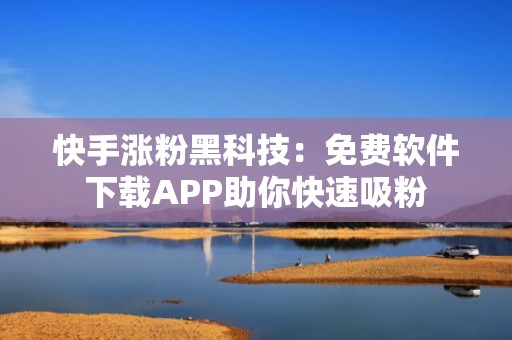快手涨粉黑科技：免费软件下载APP助你快速吸粉