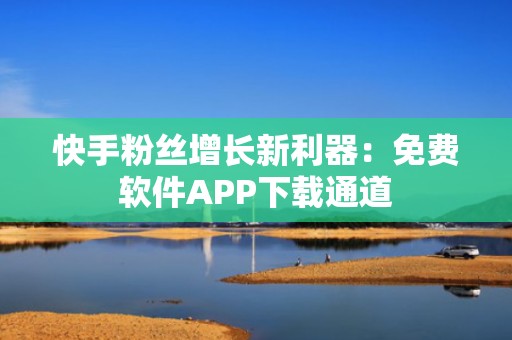 快手粉丝增长新利器：免费软件APP下载通道