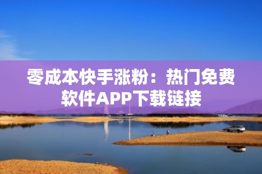 零成本快手涨粉：热门免费软件APP下载链接