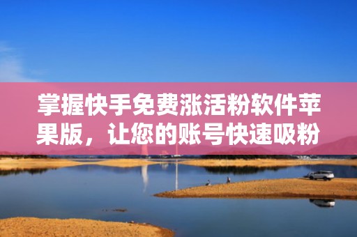 掌握快手免费涨活粉软件苹果版，让您的账号快速吸粉
