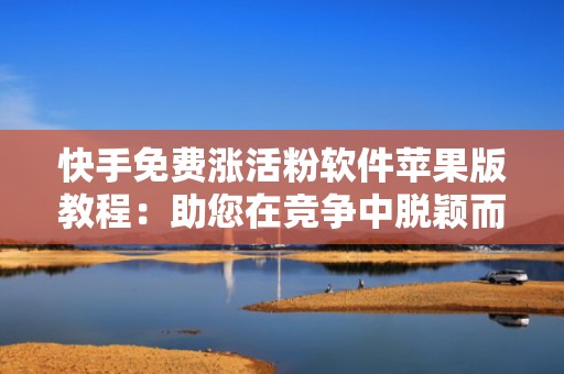 快手免费涨活粉软件苹果版教程：助您在竞争中脱颖而出