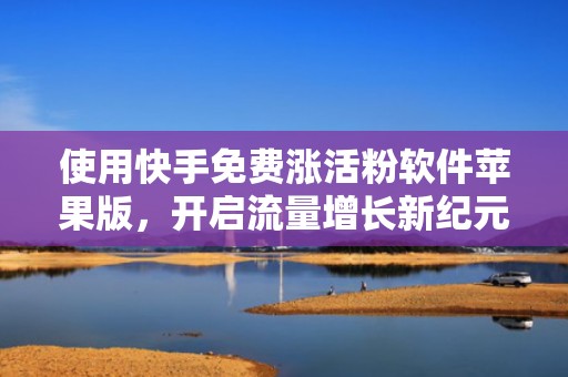 使用快手免费涨活粉软件苹果版，开启流量增长新纪元