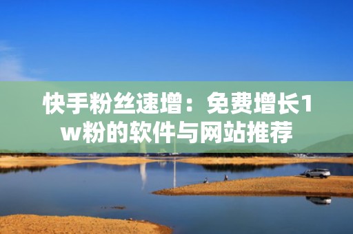 快手粉丝速增：免费增长1w粉的软件与网站推荐
