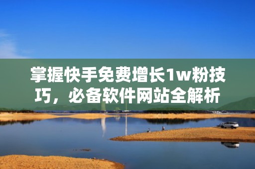 掌握快手免费增长1w粉技巧，必备软件网站全解析