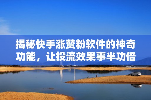 揭秘快手涨赞粉软件的神奇功能，让投流效果事半功倍