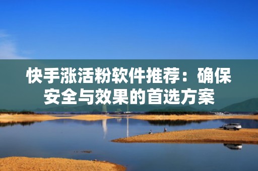 快手涨活粉软件推荐：确保安全与效果的首选方案
