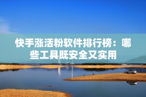 快手涨活粉软件排行榜：哪些工具既安全又实用