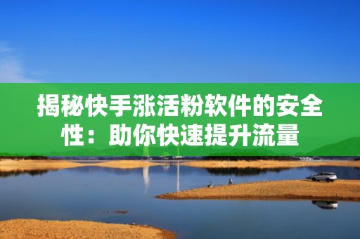揭秘快手涨活粉软件的安全性：助你快速提升流量