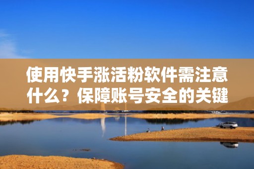 使用快手涨活粉软件需注意什么？保障账号安全的关键点