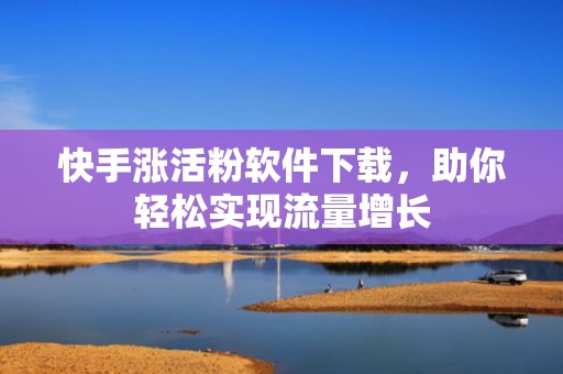 快手涨活粉软件下载，助你轻松实现流量增长