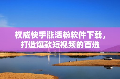 权威快手涨活粉软件下载，打造爆款短视频的首选