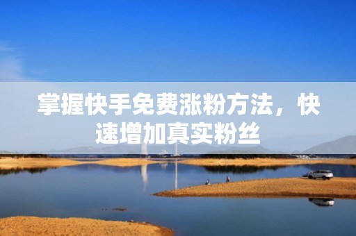 掌握快手免费涨粉方法,快速增加真实粉丝 掌握快手免费涨粉方法,快速增加真实粉丝