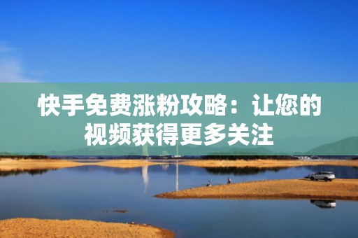快手免费涨粉攻略：让您的视频获得更多关注