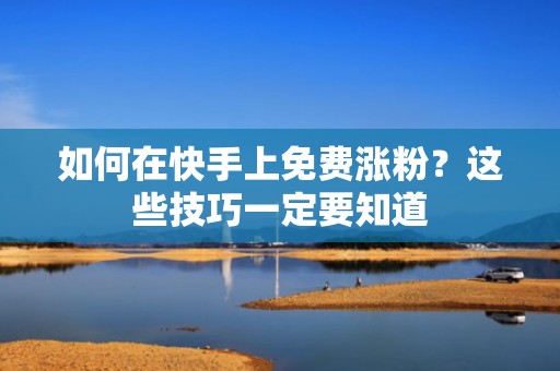 如何在快手上免费涨粉？这些技巧一定要知道