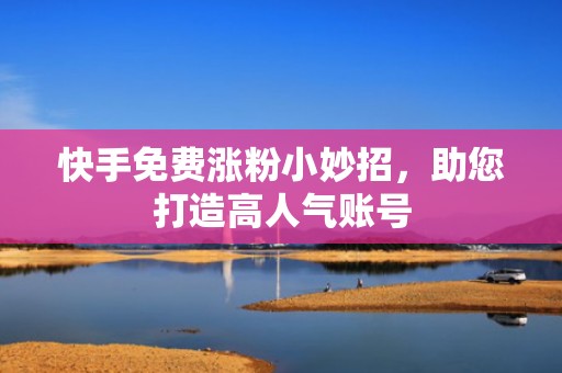 快手免费涨粉小妙招，助您打造高人气账号