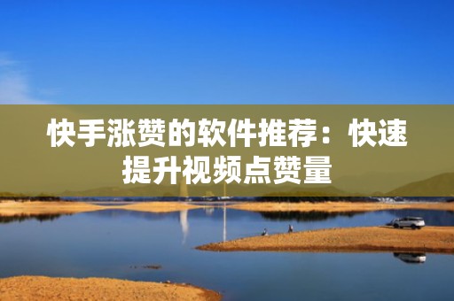 快手涨赞的软件推荐：快速提升视频点赞量