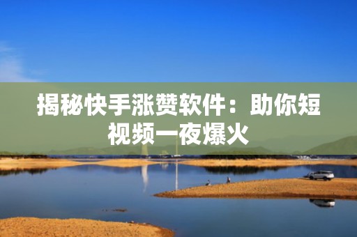 揭秘快手涨赞软件：助你短视频一夜爆火