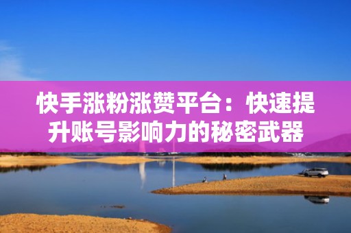 快手涨粉涨赞平台：快速提升账号影响力的秘密武器