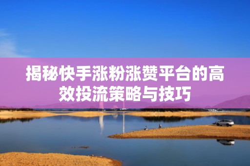 揭秘快手涨粉涨赞平台的高效投流策略与技巧