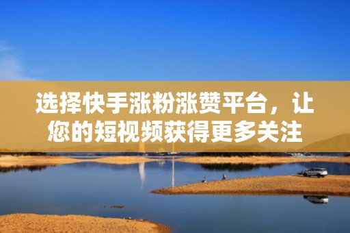 选择快手涨粉涨赞平台，让您的短视频获得更多关注
