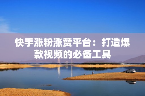 快手涨粉涨赞平台：打造爆款视频的必备工具