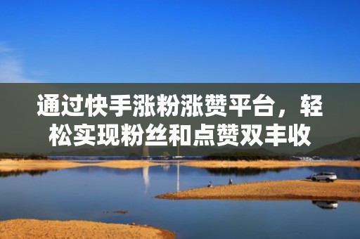 通过快手涨粉涨赞平台，轻松实现粉丝和点赞双丰收