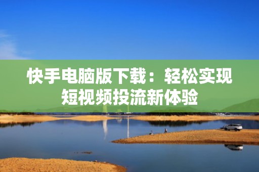 快手电脑版下载：轻松实现短视频投流新体验