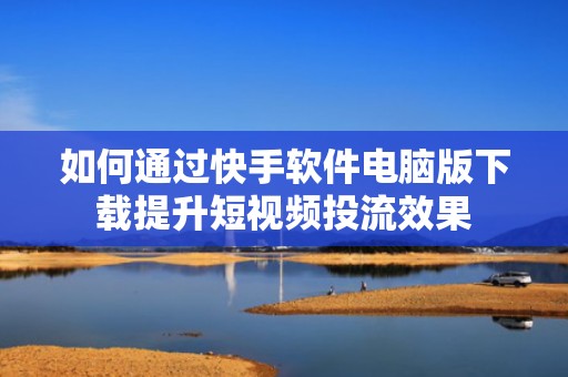 如何通过快手软件电脑版下载提升短视频投流效果