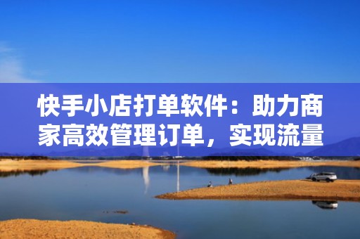 快手小店打单软件：助力商家高效管理订单，实现流量增长新突破