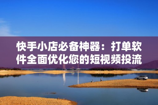 快手小店必备神器：打单软件全面优化您的短视频投流与业务流程