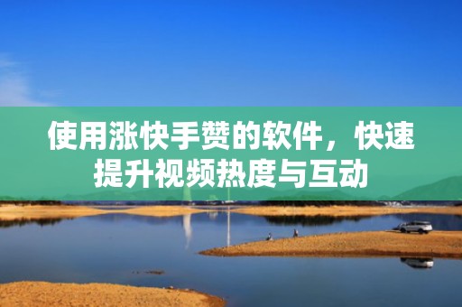 使用涨快手赞的软件，快速提升视频热度与互动