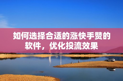 如何选择合适的涨快手赞的软件，优化投流效果