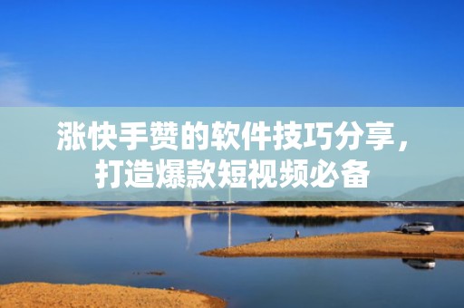 涨快手赞的软件技巧分享，打造爆款短视频必备
