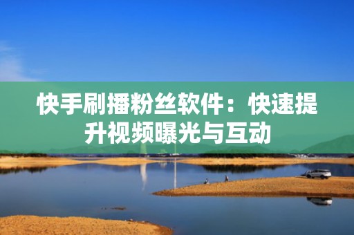 快手刷播粉丝软件：快速提升视频曝光与互动