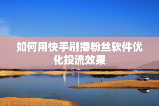 如何用快手刷播粉丝软件优化投流效果