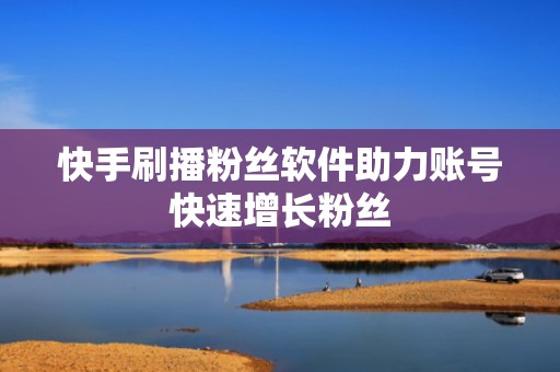 快手刷播粉丝软件助力账号快速增长粉丝