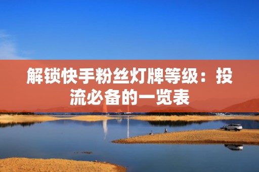 解锁快手粉丝灯牌等级：投流必备的一览表