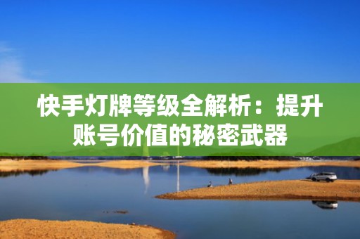 快手灯牌等级全解析：提升账号价值的秘密武器