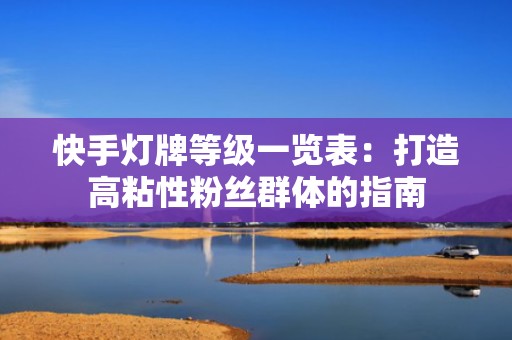快手灯牌等级一览表：打造高粘性粉丝群体的指南