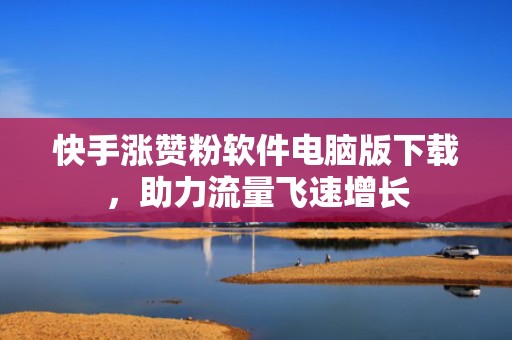 快手涨赞粉软件电脑版下载，助力流量飞速增长