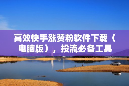 高效快手涨赞粉软件下载（电脑版），投流必备工具