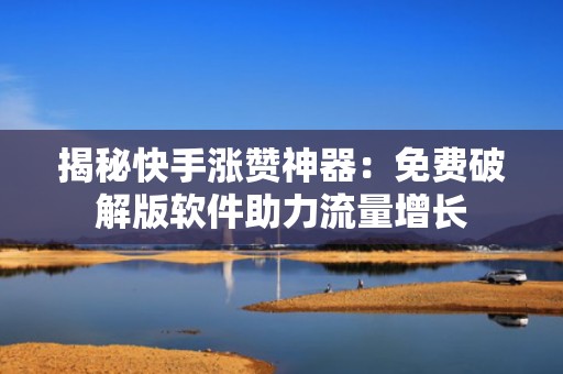 揭秘快手涨赞神器：免费破解版软件助力流量增长