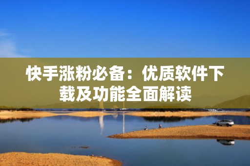 快手涨粉必备：优质软件下载及功能全面解读