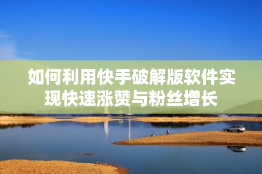 如何利用快手破解版软件实现快速涨赞与粉丝增长