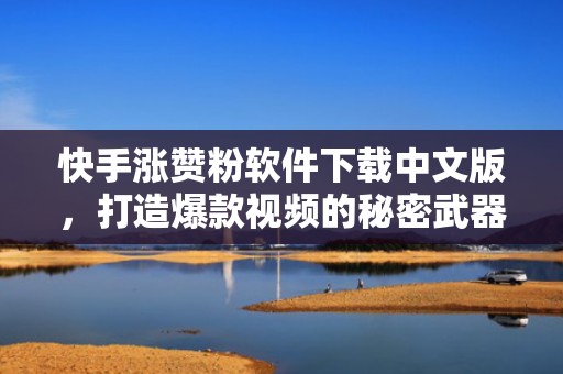 快手涨赞粉软件下载中文版，打造爆款视频的秘密武器