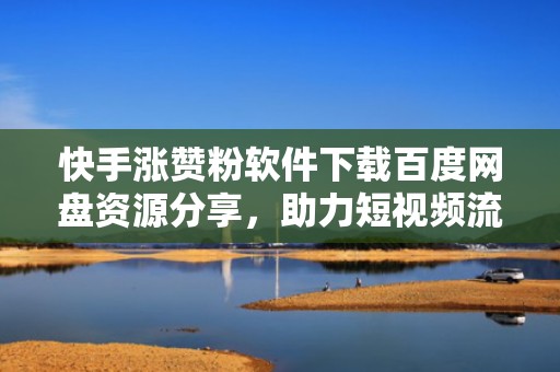 快手涨赞粉软件下载百度网盘资源分享，助力短视频流量增长
