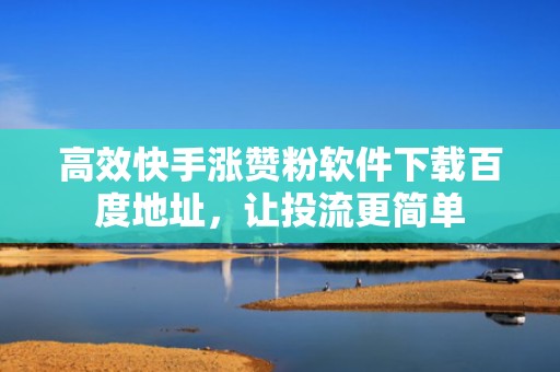 高效快手涨赞粉软件下载百度地址，让投流更简单