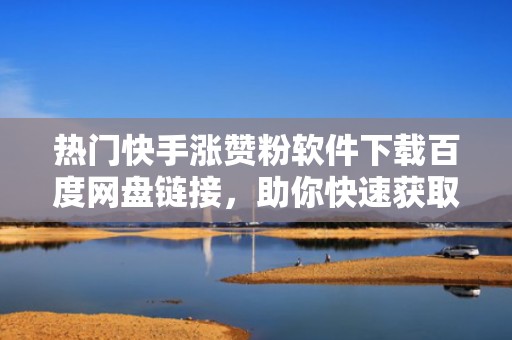 热门快手涨赞粉软件下载百度网盘链接，助你快速获取粉丝