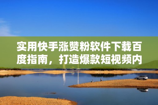 实用快手涨赞粉软件下载百度指南，打造爆款短视频内容