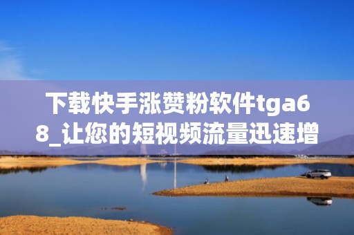 下载快手涨赞粉软件tga68_让您的短视频流量迅速增长